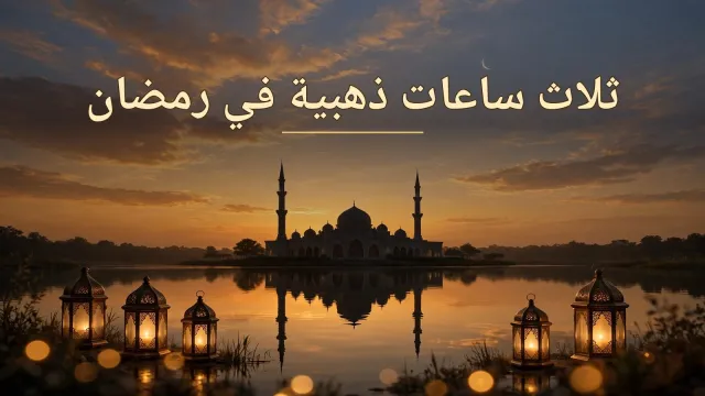 ثلاث ساعات ذهبية في رمضان: اغتنمها بالدعاء والذكر ولا تُفوِّتها