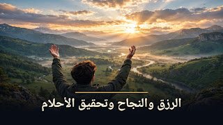 دعاء الرزق والزواج والنجاح وتحقيق الأحلام: أدعية مأثورة وأسباب التوسعة بإذن الله