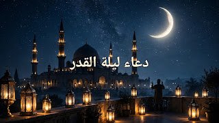 دعاء ليلة القدر: الدعاء المأثور وأفضل الأدعية في ليلة خير من ألف شهر