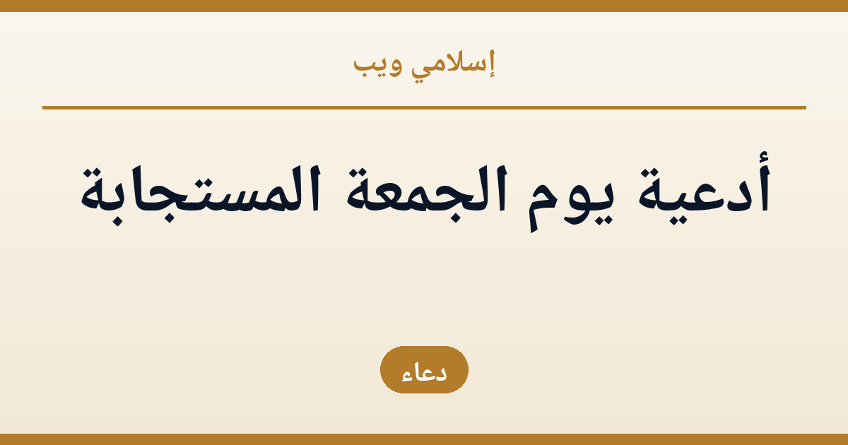 أدعية يوم الجمعة المستجابة: فضل الدعاء وآدابه وأجمل الأدعية المأثورة