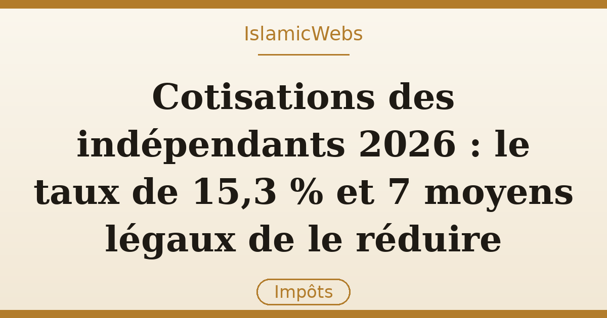 Cotisations des indépendants 2026 : le taux de 15,3 % et 7 moyens légaux de le réduire