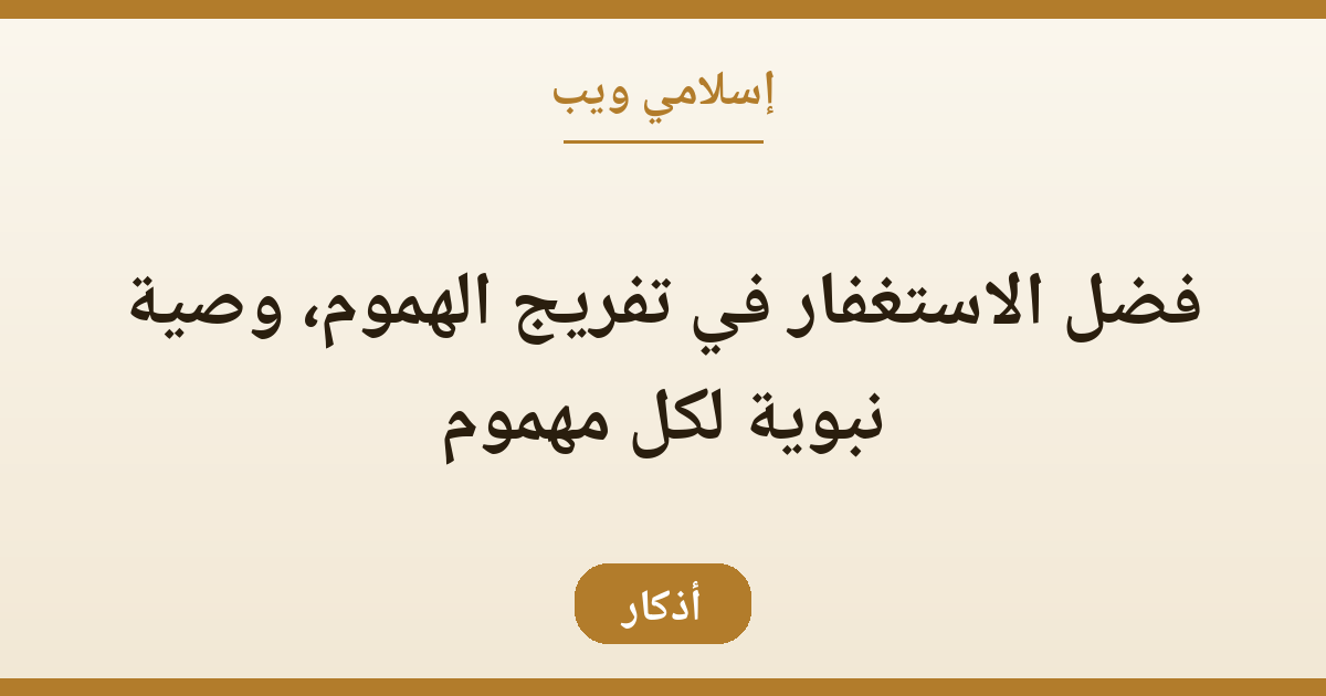 فضل الاستغفار في تفريج الهموم، وصية نبوية لكل مهموم