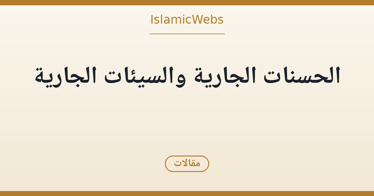 الحسنات الجارية والسيئات الجارية: اختر ما يبقى بعدك