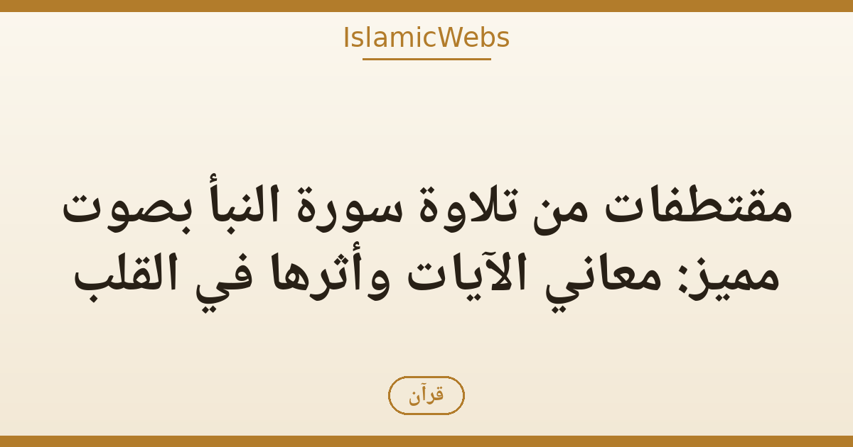مقتطفات من تلاوة سورة النبأ بصوت مميز: معاني الآيات وأثرها في القلب