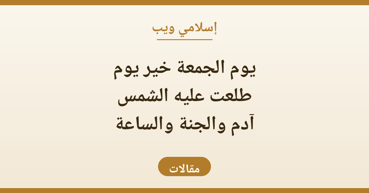 يوم الجمعة خير يوم طلعت عليه الشمس: آدم والجنة والساعة وسنن الاغتنام